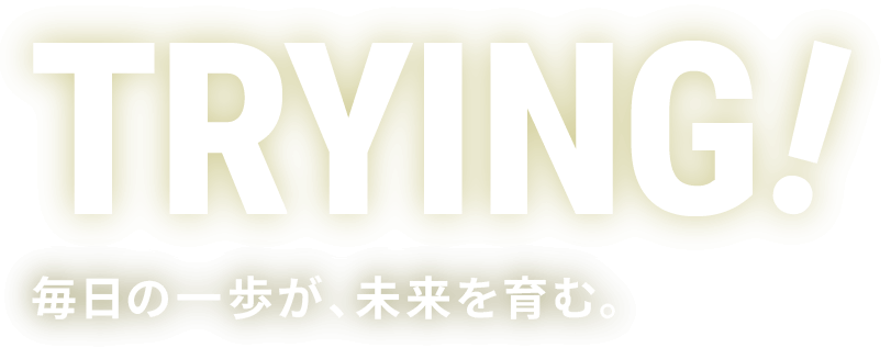 TRYING! 毎日の一歩が、未来を育む。